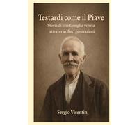 Testardi come il Piave: Storia di una famiglia veneta attraverso dieci generazioni
