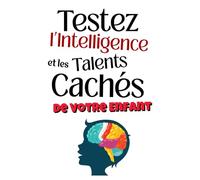 Testez l’Intelligence et les Talents Cachés de Votre Enfant: 50 tests et jeux éducatifs pour stimuler la mémoire, la logique, la créativité et la confiance de Votre enfant