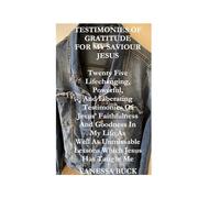Testimonies Of Gratitude For My Saviour Jesus: Twenty Five Lifechanging, Powerful, And Liberating Testimonies Of Jesus' Faithfulness And Goodness In ... Unmissable Lessons Which Jesus Has Taught Me