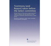Testimony [and Report] taken before the Select committee: Of the Senate of New Jersey appointed April, 1906, to inquire into the business of life ... doing business in New Jersey: Volume 2