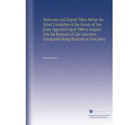Testimony and Report Taken Before the Select Committee of the Senate of New Jersey Appointed April 1906 to Inquire Into the Business of Life Insurance Companies Doing Business in New Jersey: V. 1