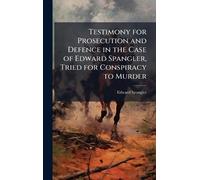 Testimony for Prosecution and Defence in the Case of Edward Spangler, Tried for Conspiracy to Murder
