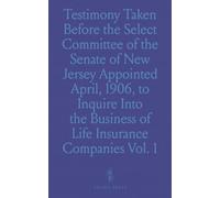 Testimony Taken Before the Select Committee of the Senate of New Jersey Appointed April, 1906, to Inquire Into the Business of Life Insurance Companies Doing Business in New Jersey