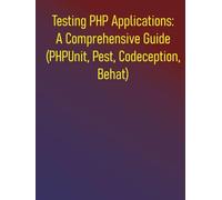 Testing PHP Applications: A Comprehensive Guide (PHPUnit, Pest, Codeception, Behat): Your Essential Guide to Unit, Integration, Functional, and Acceptance Testing in PHP