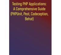 Testing PHP Applications: A Comprehensive Guide (PHPUnit, Pest, Codeception, Behat): Your Essential Guide to Unit, Integration, Functional, and Acceptance Testing in PHP