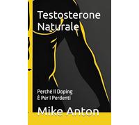 Testosterone Naturale: Perché Il Doping È Per I Perdenti (COLLANA “FERRO E FUOCO, Il corpo come arma, la mente come scudo)