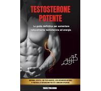 TESTOSTERONE POTENTE: La guida definitiva per aumentare naturalmente testosterone ed energia - Abitudini, lifestyle, alimenti, integratori e protocolli di integrazione
