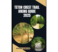 TETON CREST TRAIL HIKING GUIDE 2025: Explore Scenic Passes, Hidden Lakes, and Unforgettable Alpine Adventures