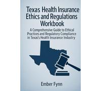 TEXAS HEALTH INSURANCE ETHICS AND REGULATIONS WORKBOOK: A comprehensive guide to ethical practices and regulatory compliance in Texas health insurance industry