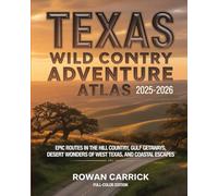 TEXAS WILD COUNTRY ADVENTURE ATLAS 2025-2026(FULL COLOR): EPIC ROUTES IN THE HILL COUNTRY, GULF GETAWAYS, DESERT WONDERS OF WEST TEXAS, AND COASTAL ESCAPES
