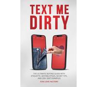 Text Me Dirty: The Ultimate Sexting Guide with Etiquette, Sexting Styles, Secret Tips, and 250+ Sext Examples