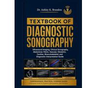 TEXTBOOK OF DIAGNOSTIC SONOGRAPHY: Ultrasound Imaging, Clinical Sonography, Abdominal, Pelvic, Vascular, Obstetric, Cardiac, Musculoskeletal, and Diagnostic Interpretation Guide