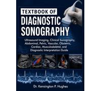 TEXTBOOK OF DIAGNOSTIC SONOGRAPHY: Ultrasound Imaging, Clinical Sonography, Abdominal, Pelvic, Vascular, Obstetric, Cardiac, Musculoskeletal, and Diagnostic Interpretation Guide