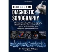 TEXTBOOK OF DIAGNOSTIC SONOGRAPHY: Ultrasound Imaging, Clinical Sonography, Abdominal, Pelvic, Vascular, Obstetric, Cardiac, Musculoskeletal, and Diagnostic Interpretation Guide
