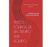 TEXTOS SÓLIDOS DE UN TIEMPO (XXI) LÍQUIDO: ESCRITOS DE UN SIGLO (XXI) DIGITAL