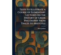 Texts to Illustrate a Course of Elementary Lectures on the History of Greek Philosophy From Thales to Aristotle