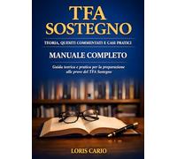 TFA Sostegno: Teoria, Quesiti Commentati e Casi Pratici - Manuale Completo: Guida teorica e pratica per la preparazione alle prove del TFA Sostegno