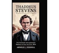Thaddeus Stevens: The Relentless Architect of Equality: The Visionary Who Reshaped America After the Civil War
