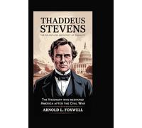 Thaddeus Stevens: The Relentless Architect of Equality: The Visionary Who Reshaped America After the Civil War