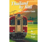Thailand by Rail - The Complete Guide: From Bangkok to Chiang Mai, the Southern Islands, Isaan, the Eastern Seaboard and the River Kwai