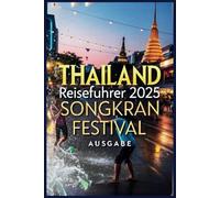 Thailand-Reiseführer 2025: Songkran Festival Ausgabe: Geschichte, Reisetipps, lokale Geheimnisse und die besten Orte, um das thailändische Neujahr zu feiern