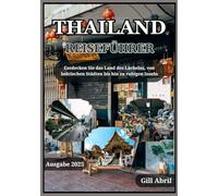 THAILAND REISEFÜHRER 2025: Thailand enthüllt: Das Land des Lächelns erkunden, von geschäftigen Städten bis zu ruhigen Inseln (Unterwegs: Reiseführer von Gill Abril)