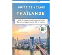 Thaïlande Guide de voyage 2026-2027: Guide du voyageur moderne sur la culture, l'aventure, la gastronomie et la vie insulaire