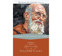 Thank God Ahead of Time: The Life and Spirituality of Solanus Casey