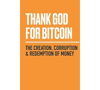 Thank God for Bitcoin: The Creation, Corruption and Redemption of Money