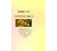 Thank the Universe Daily: Notice the Good in Your Life and Practice Gratitude