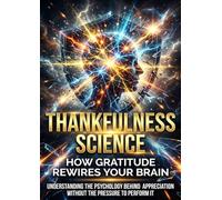 Thankfulness Science: How Gratitude Rewires Your Brain: Understanding the Psychology Behind Appreciation Without the Pressure to Perform It