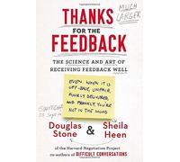 Thanks for the Feedback: The Science and Art of Receiving Feedback Well (Even When It Is Off Base, Unfair, Poorly Delivered, and, Frankly, You're Not In the Mood)
