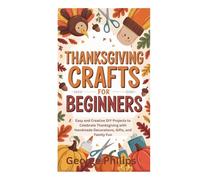 THANKSGIVING CRAFTS FOR BEGINNERS: Easy and Creative DIY Projects to Celebrate Thanksgiving with Handmade Decorations, Gifts, and Family Fun