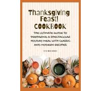 Thanksgiving Feast Cookbook: The Ultimate Guide to Preparing a Spectacular Holiday Meal with Classic and Modern Recipes