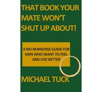 That Book Your Mate Wont Shut Up About: A No Nonsense Guide for Men Who Want to Feel Better and Live Better