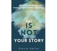 That Is Not Your Story: Shifting The Story - Healing Trauma Without Becoming It
