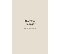 That Was Enough: Notes for Letting Things Be (This Is My Life Now)
