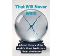 That Will Never Work: A Short History of the World’s Worst Predictions About the Future