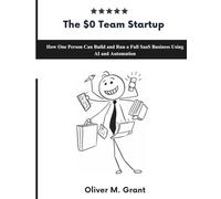 The $0 Team Startup: How One Person Can Build and Run a Full SaaS Business Using AI, Automation, and Modern Cloud Tools (The complete AI Guide)