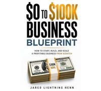 The $0 to $100K Business Blueprint: A Proven Step by Step System to Start, Build, and Scale a Profitable Business from Scratch