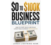 The $0 to $100K Business Blueprint: A Proven Step by Step System to Start, Build, and Scale a Profitable Business from Scratch
