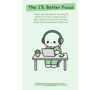 The 1% Better Focus: Simple Systems based on becoming 1% Better Every Day, to Improve Deep Work, Reduce Distractions, Overcome Phone Addiction and Boost Productivity
