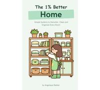 The 1% Better Home: Simple Systems Based on Becoming 1% Better Every Day, to Declutter, Clean and Organize Every Room (The 1% Better Collection)