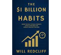 The $1 Billion Habits; Inside the Daily Rituals, Mindsets & Skills That Built the World’s Greatest Fortunes: Master the Exact Habits That Turned ... Use Them to Build Your Own Empire