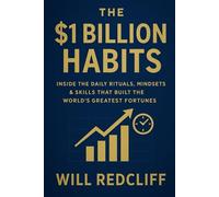 The $1 Billion Habits; Inside the Daily Rituals, Mindsets & Skills That Built the World’s Greatest Fortunes: Master the Exact Habits That Turned ... Use Them to Build Your Own Empire