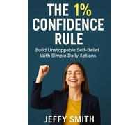 The 1% Confidence Rule: Build Unstoppable Self-Belief With Simple Daily Actions