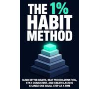 The 1% Habit Method: Build better habits, beat procrastination, stay consistent, and create lasting change one small step at a time