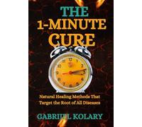 The 1-Minute Cure: Natural Healing Methods That Target the Root of All Diseases