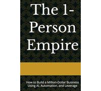 The 1-Person Empire: How to Build a Million-Dollar Business Using AI, Automation, and Leverage
