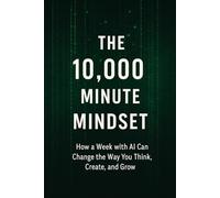 The 10,000 Minute Mindset: How a Week with AI Can Change the Way You Think, Create, and Grow